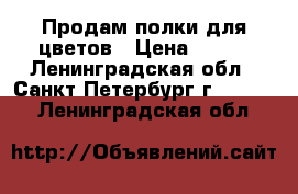 Продам полки для цветов › Цена ­ 100 - Ленинградская обл., Санкт-Петербург г.  »    . Ленинградская обл.